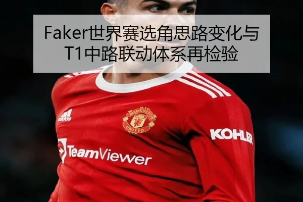 Faker世界赛选角思路变化与T1中路联动体系再检验